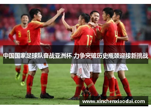 中国国家足球队奋战亚洲杯 力争突破历史瓶颈迎接新挑战