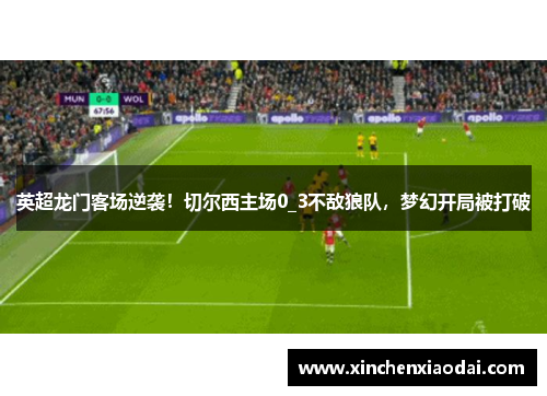 英超龙门客场逆袭！切尔西主场0_3不敌狼队，梦幻开局被打破