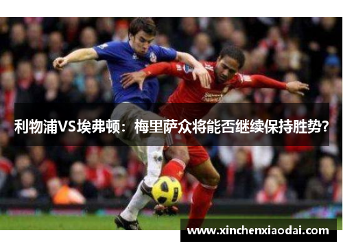 利物浦VS埃弗顿：梅里萨众将能否继续保持胜势？