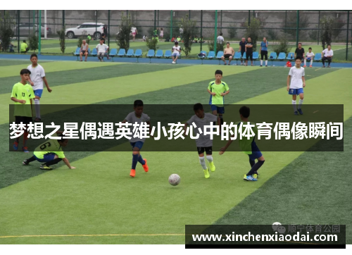 梦想之星偶遇英雄小孩心中的体育偶像瞬间 梦想之星偶遇英雄小孩心中的体育偶像瞬间
