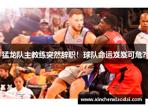 猛龙队主教练突然辞职！球队命运岌岌可危？