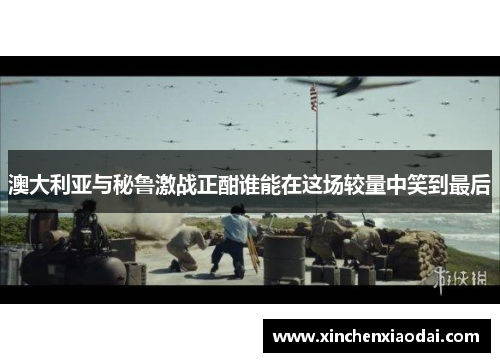 澳大利亚与秘鲁激战正酣谁能在这场较量中笑到最后