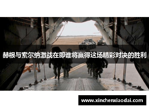 赫根与索尔纳激战在即谁将赢得这场精彩对决的胜利