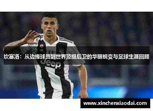 坎塞洛：从边缘球员到世界顶级后卫的华丽蜕变与足球生涯回顾