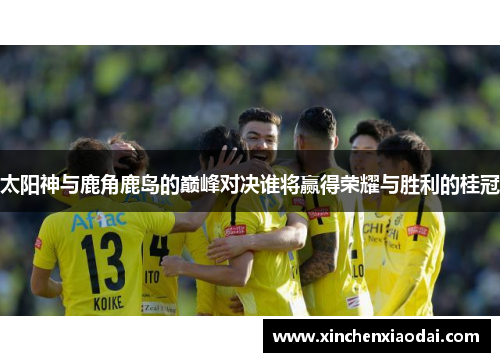 太阳神与鹿角鹿岛的巅峰对决谁将赢得荣耀与胜利的桂冠