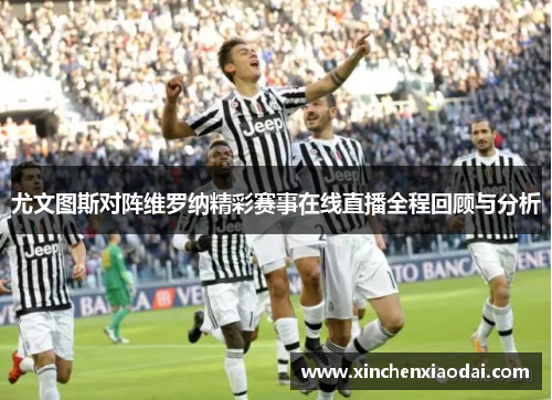 尤文图斯对阵维罗纳精彩赛事在线直播全程回顾与分析