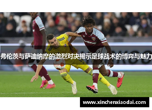 弗伦茨与萨迪纳摩的激烈对决揭示足球战术的博弈与魅力
