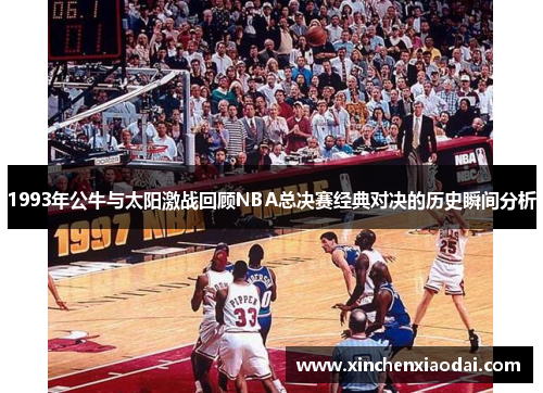 1993年公牛与太阳激战回顾NBA总决赛经典对决的历史瞬间分析